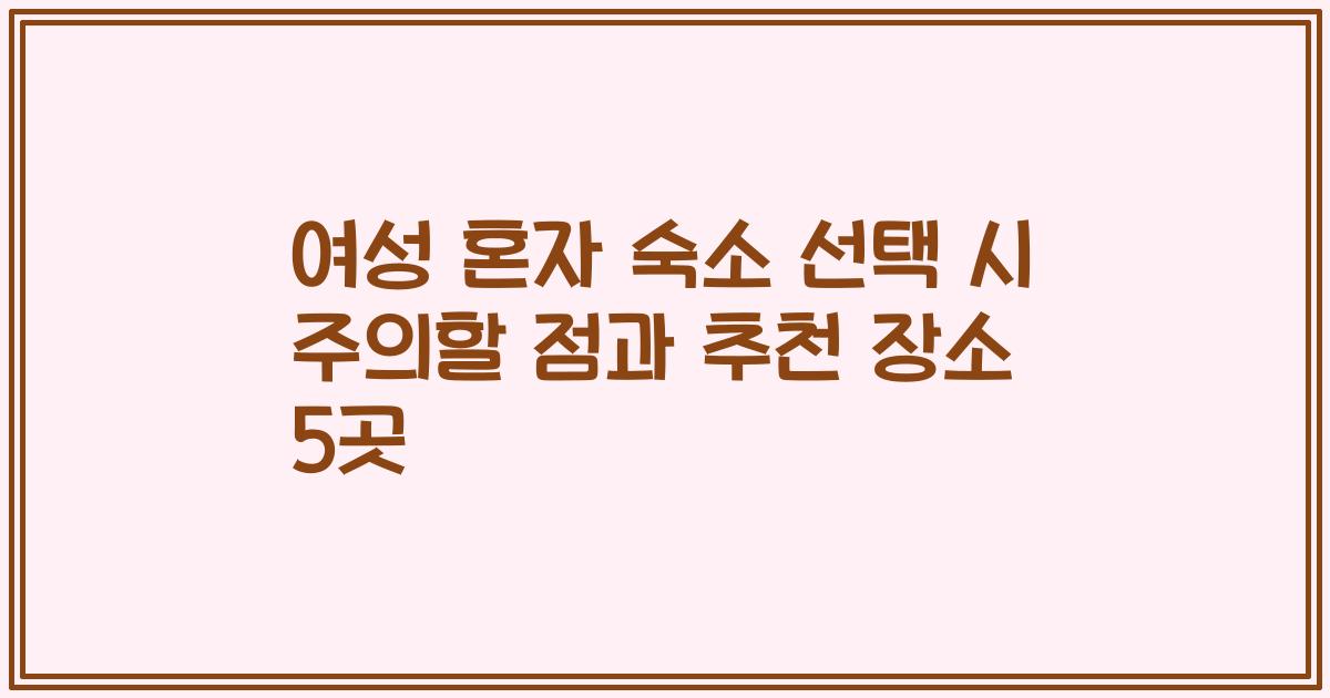 여성 혼자 숙소 선택 시 주의할 점과 추천 장소 5곳
