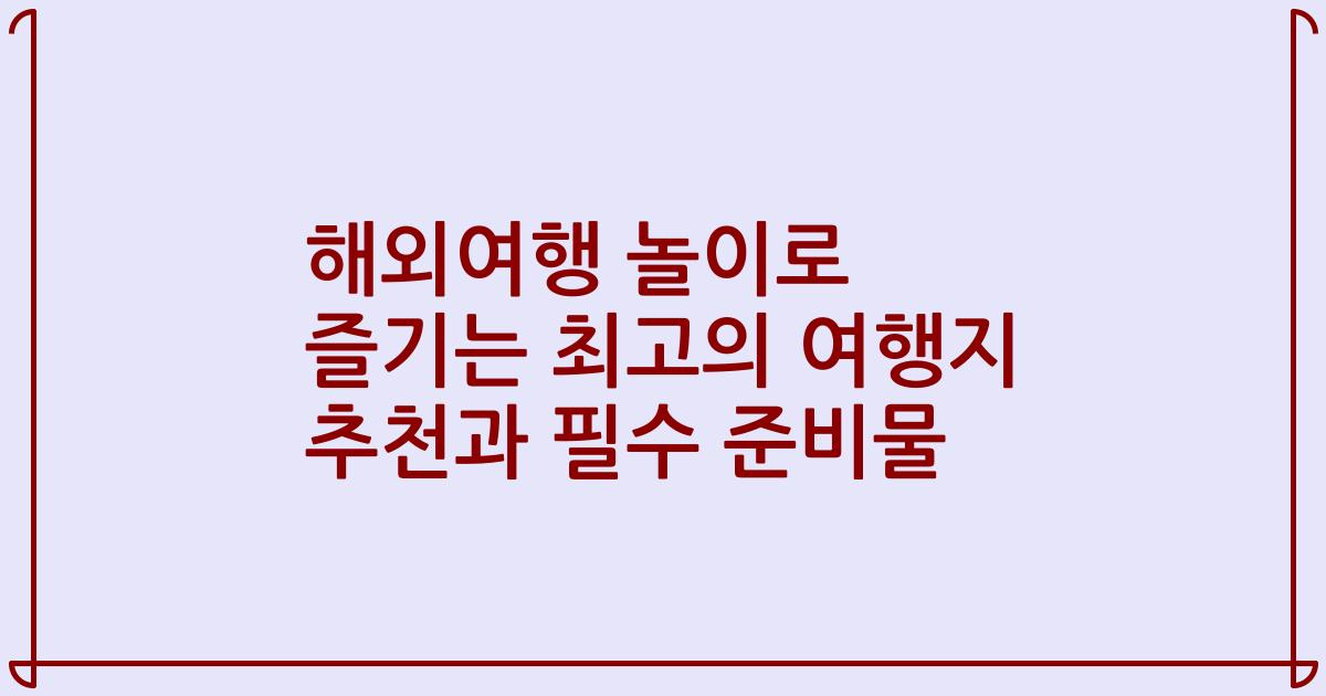 해외여행 놀이로 즐기는 최고의 여행지 추천과 필수 준비물