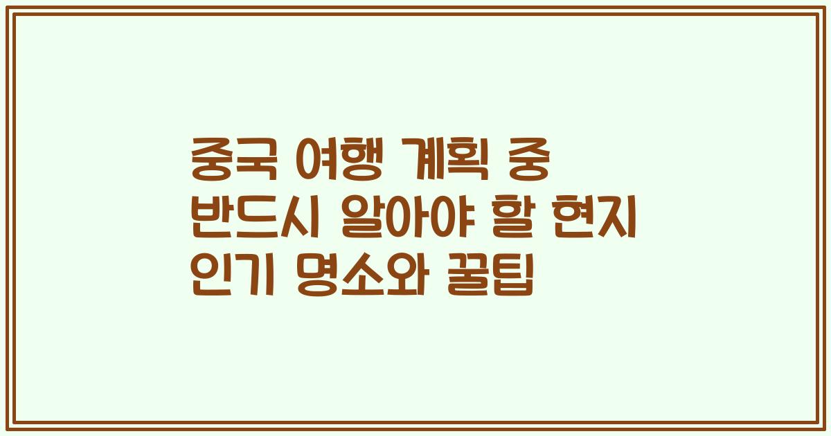 중국 여행 계획 중 반드시 알아야 할 현지 인기 명소와 꿀팁