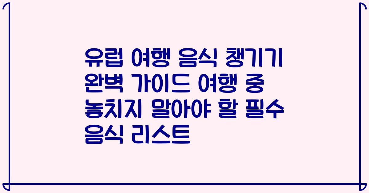 유럽 여행 음식 챙기기 완벽 가이드 여행 중 놓치지 말아야 할 필수 음식 리스트