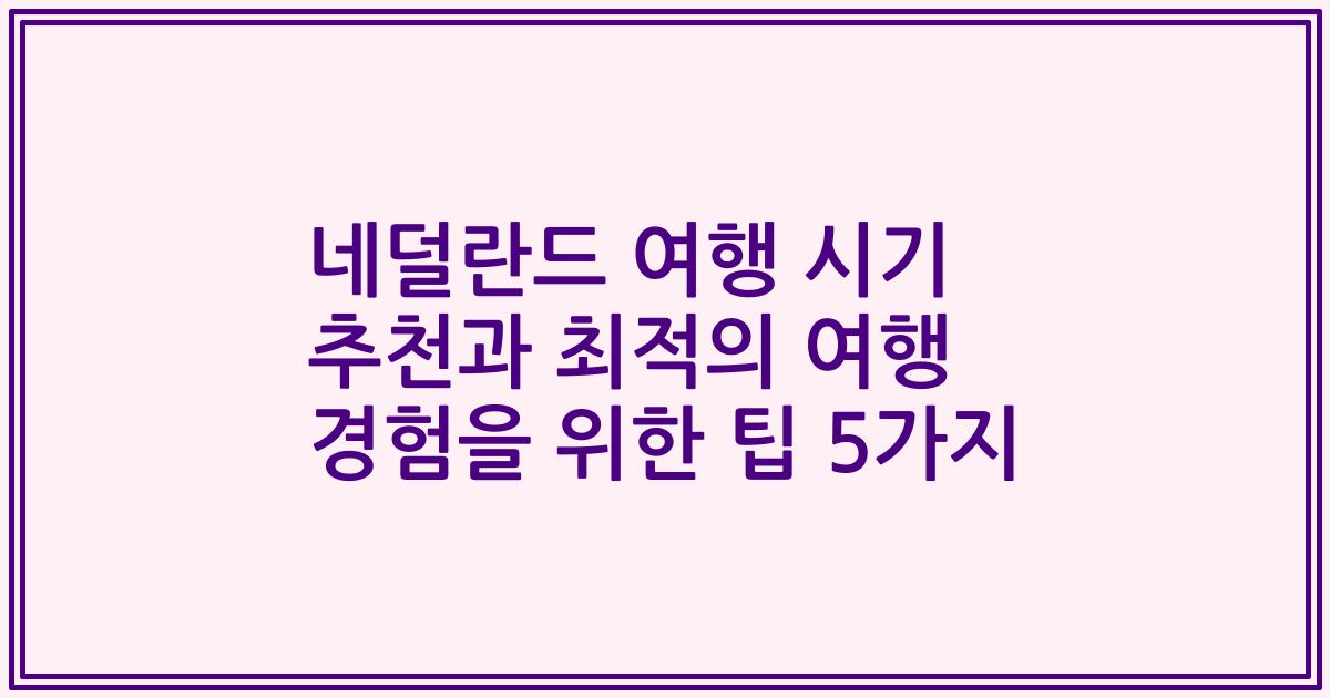 네덜란드 여행 시기 추천과 최적의 여행 경험을 위한 팁 5가지