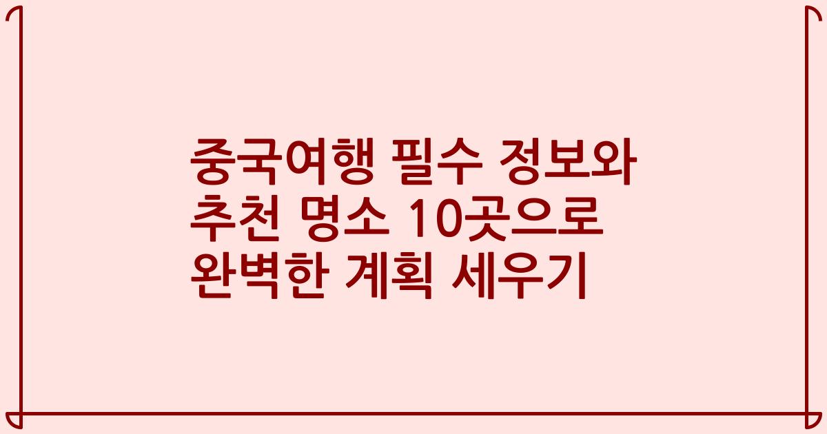 중국여행 필수 정보와 추천 명소 10곳으로 완벽한 계획 세우기