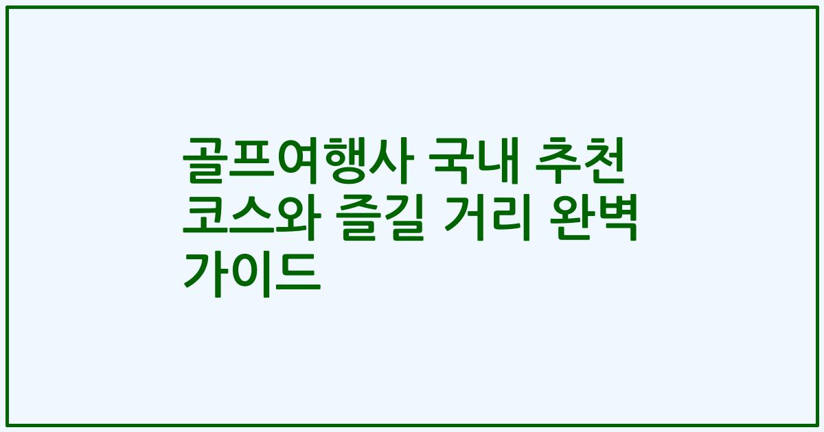 골프여행사 국내 추천 코스와 즐길 거리 완벽 가이드