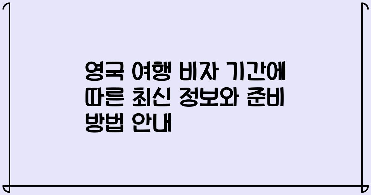 영국 여행 비자 기간에 따른 최신 정보와 준비 방법 안내