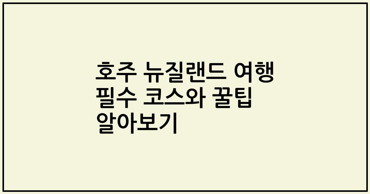 호주 뉴질랜드 여행 필수 코스와 꿀팁 알아보기