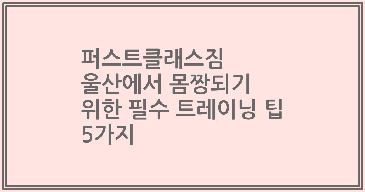 퍼스트클래스짐 울산에서 몸짱되기 위한 필수 트레이닝 팁 5가지
