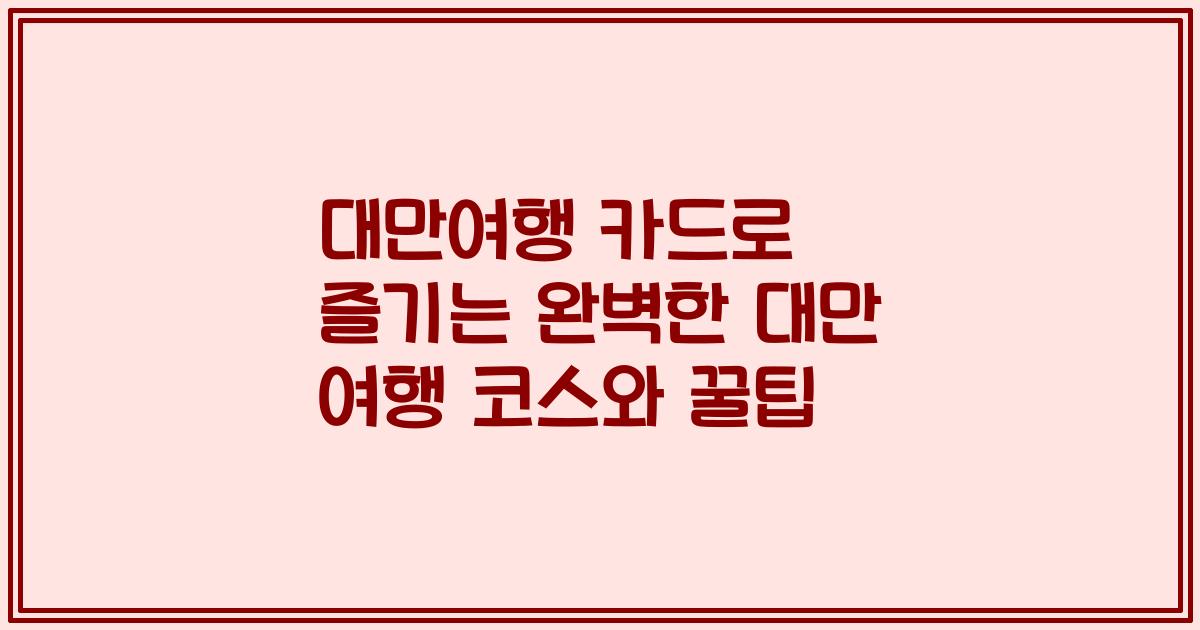 대만여행 카드로 즐기는 완벽한 대만 여행 코스와 꿀팁