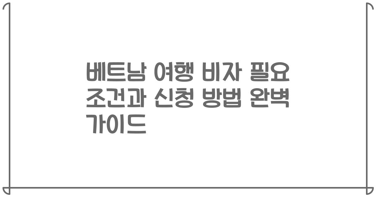 베트남 여행 비자 필요 조건과 신청 방법 완벽 가이드