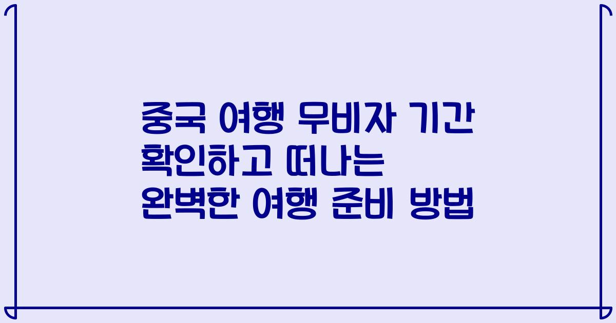 중국 여행 무비자 기간 확인하고 떠나는 완벽한 여행 준비 방법