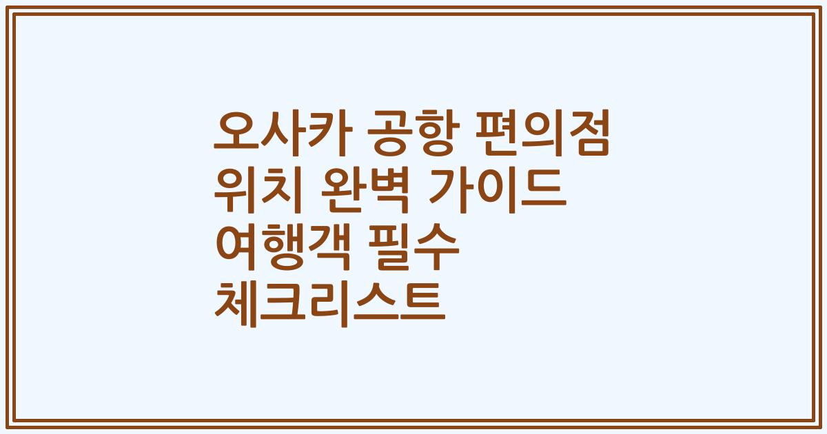 오사카 공항 편의점 위치 완벽 가이드 여행객 필수 체크리스트
