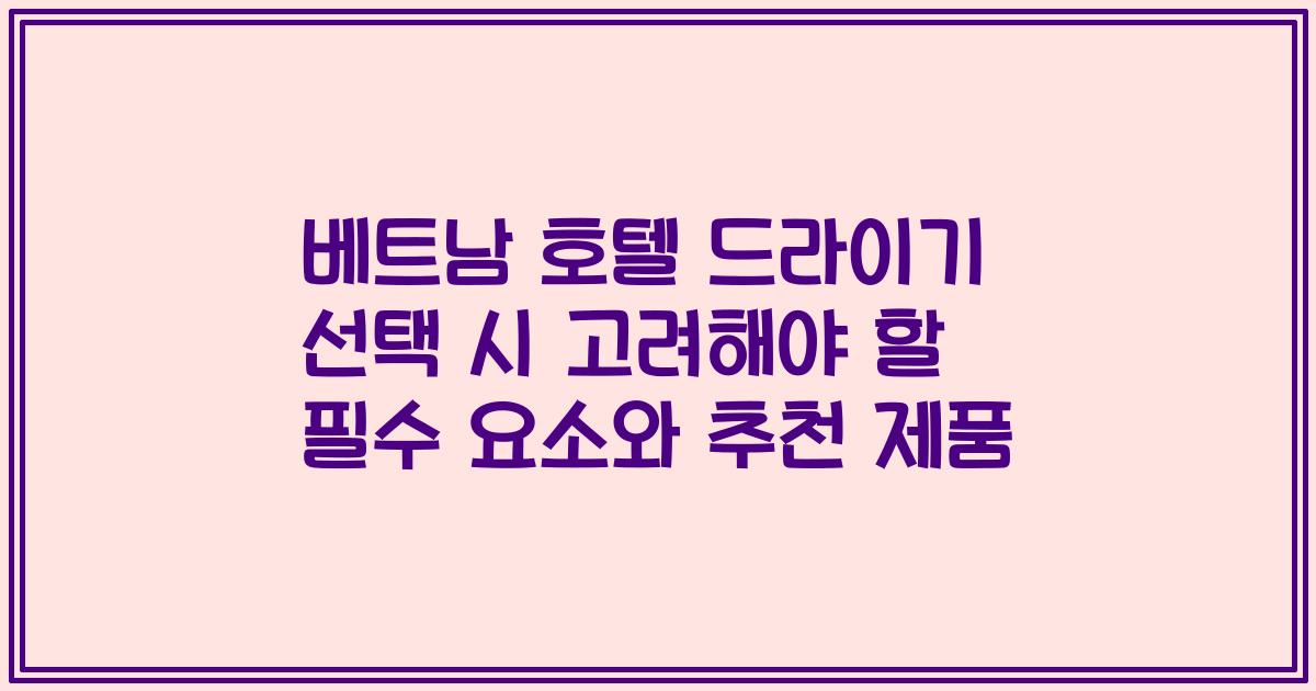 베트남 호텔 드라이기 선택 시 고려해야 할 필수 요소와 추천 제품