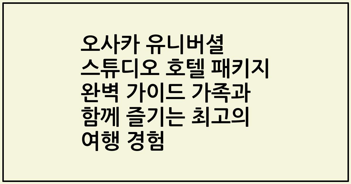 오사카 유니버셜 스튜디오 호텔 패키지 완벽 가이드 가족과 함께 즐기는 최고의 여행 경험