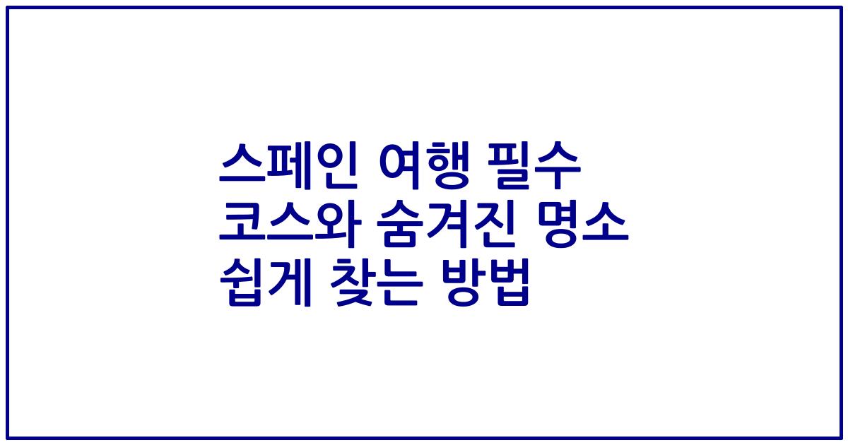 스페인 여행 필수 코스와 숨겨진 명소 쉽게 찾는 방법