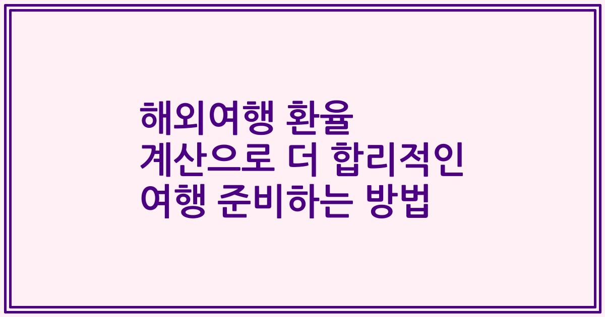 해외여행 환율 계산으로 더 합리적인 여행 준비하는 방법