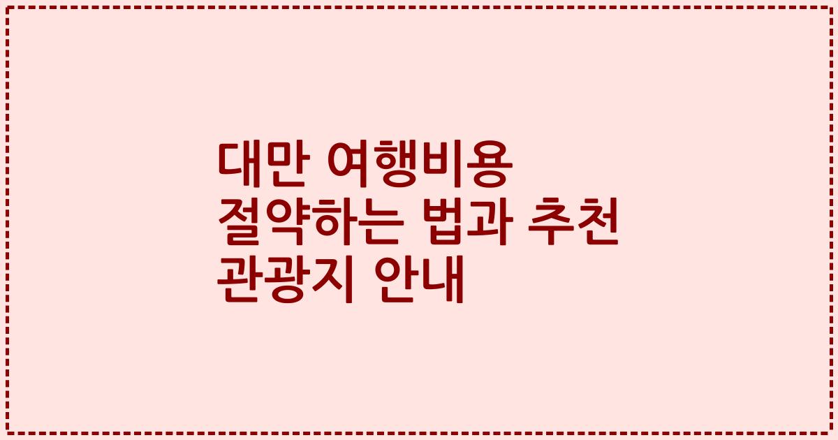 대만 여행비용 절약하는 법과 추천 관광지 안내