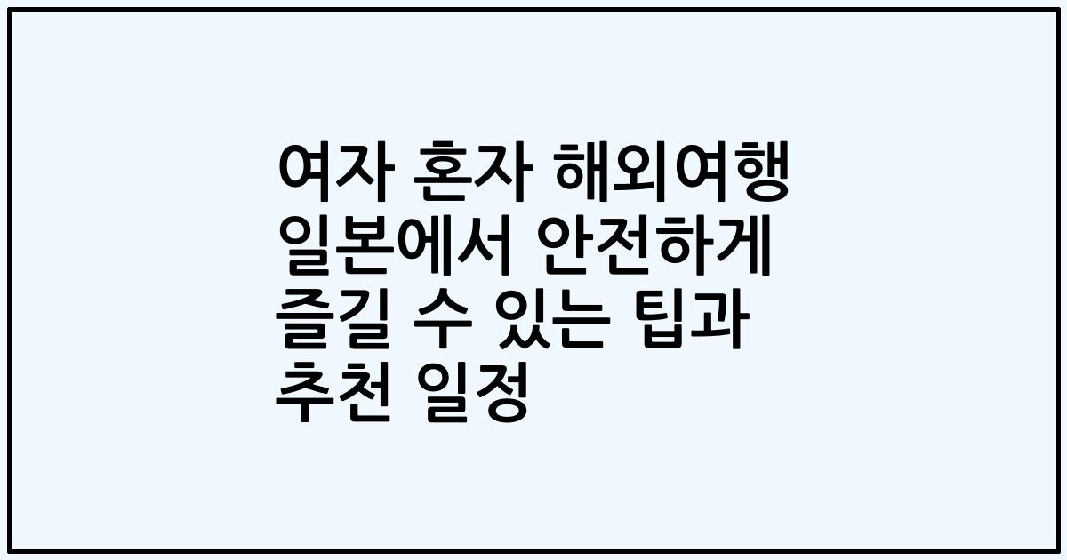 여자 혼자 해외여행 일본에서 안전하게 즐길 수 있는 팁과 추천 일정