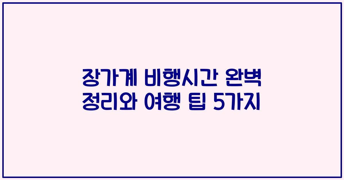 장가계 비행시간 완벽 정리와 여행 팁 5가지