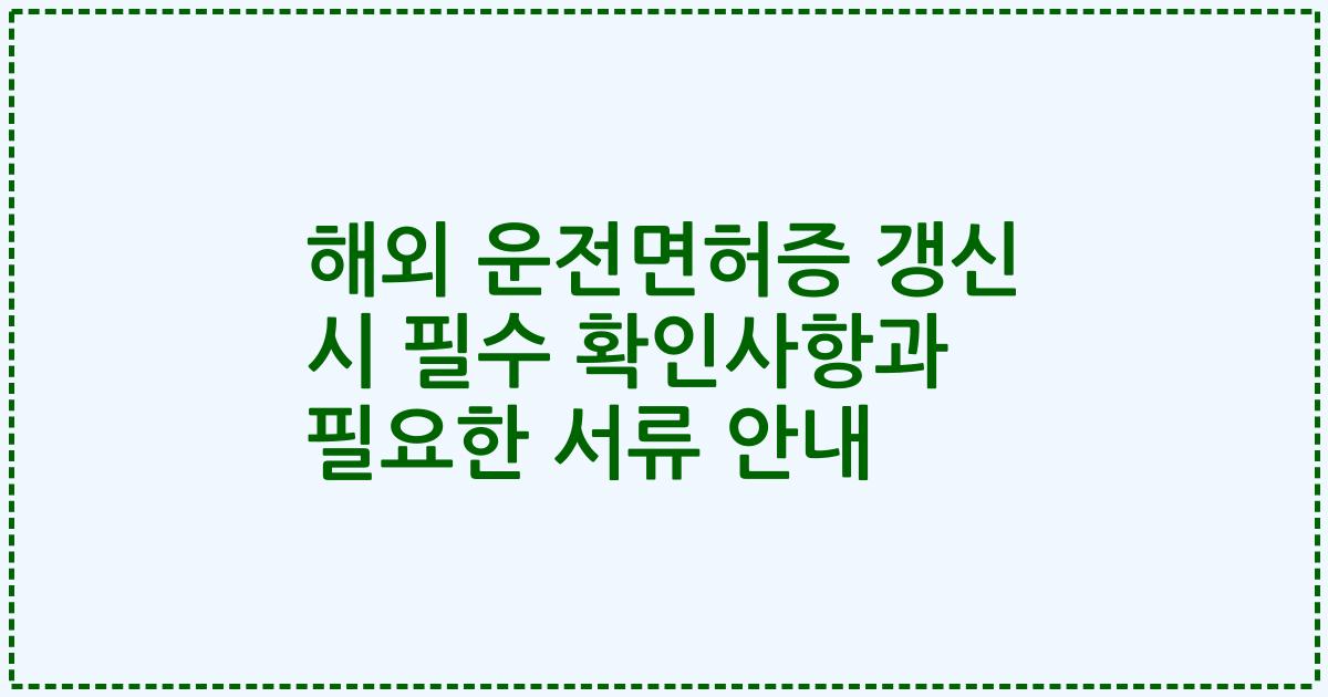 해외 운전면허증 갱신 시 필수 확인사항과 필요한 서류 안내