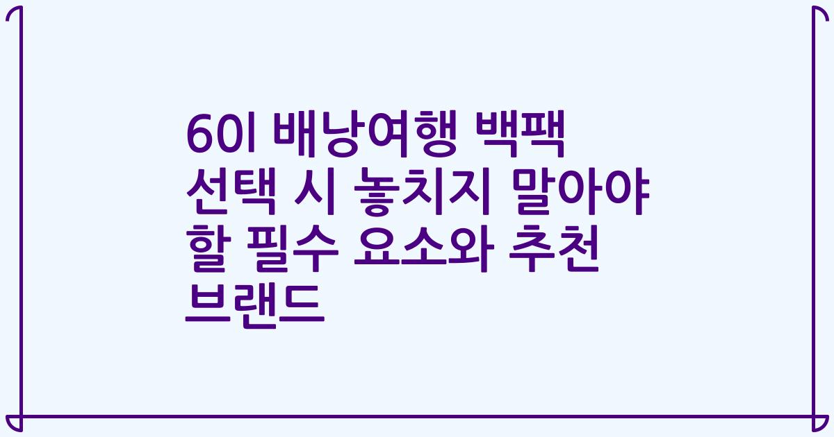 60l 배낭여행 백팩 선택 시 놓치지 말아야 할 필수 요소와 추천 브랜드