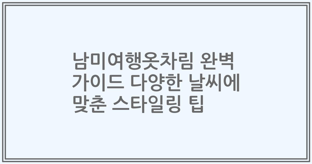 남미여행옷차림 완벽 가이드 다양한 날씨에 맞춘 스타일링 팁