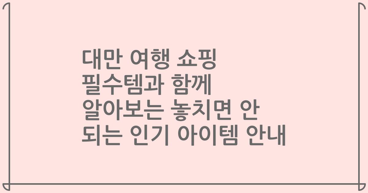 대만 여행 쇼핑 필수템과 함께 알아보는 놓치면 안 되는 인기 아이템 안내