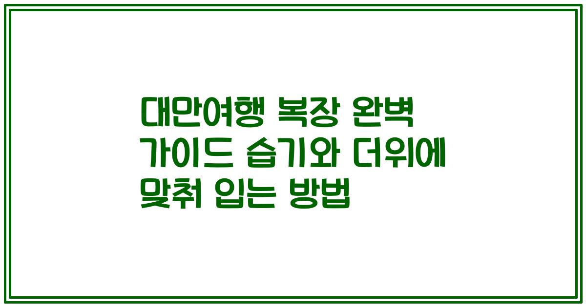 대만여행 복장 완벽 가이드 습기와 더위에 맞춰 입는 방법