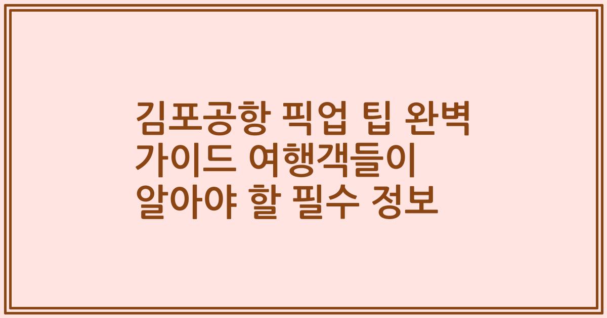 김포공항 픽업 팁 완벽 가이드 여행객들이 알아야 할 필수 정보