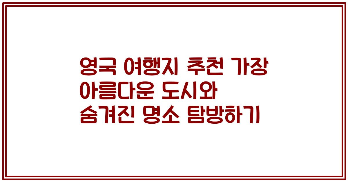 영국 여행지 추천 가장 아름다운 도시와 숨겨진 명소 탐방하기