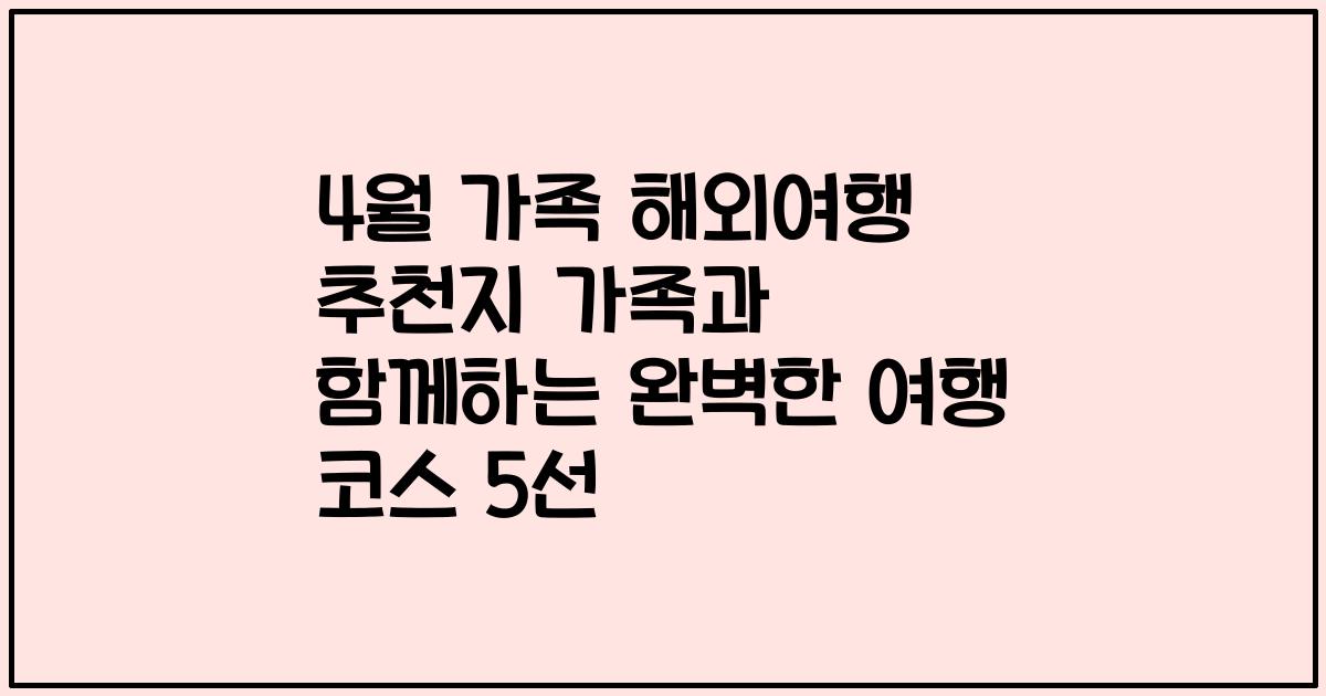 4월 가족 해외여행 추천지 가족과 함께하는 완벽한 여행 코스 5선