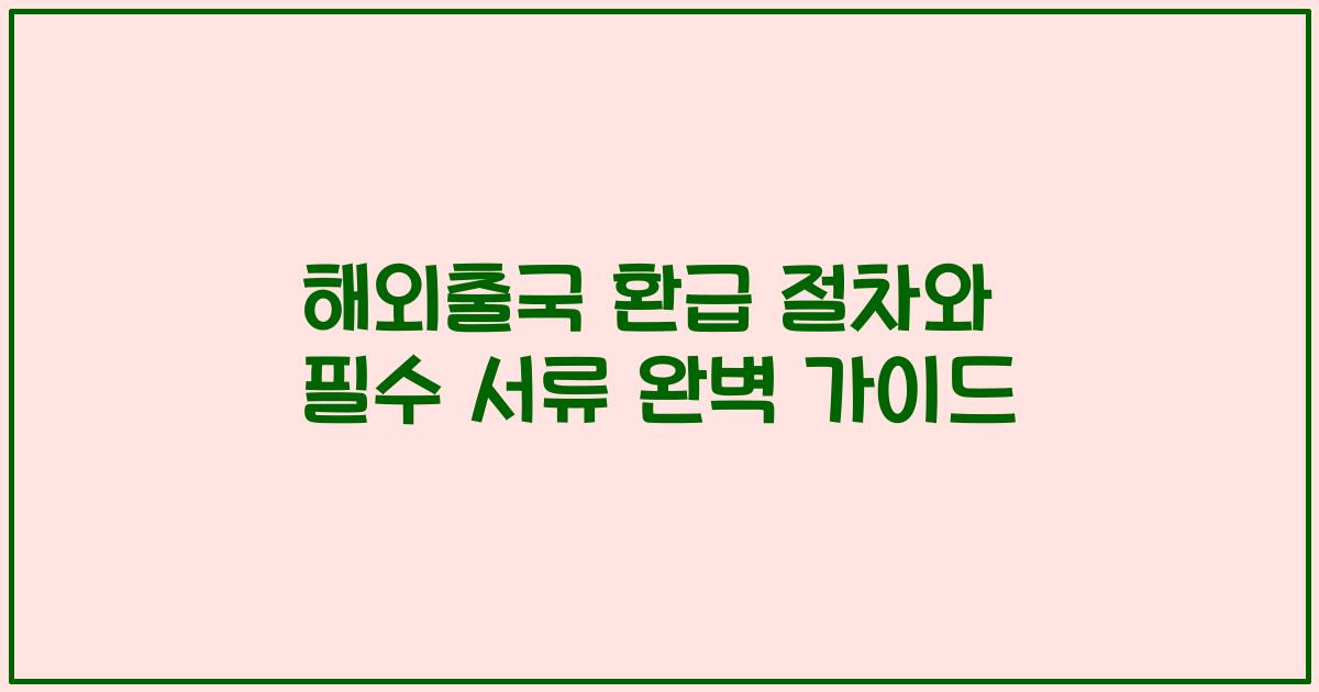 해외출국 환급 절차와 필수 서류 완벽 가이드