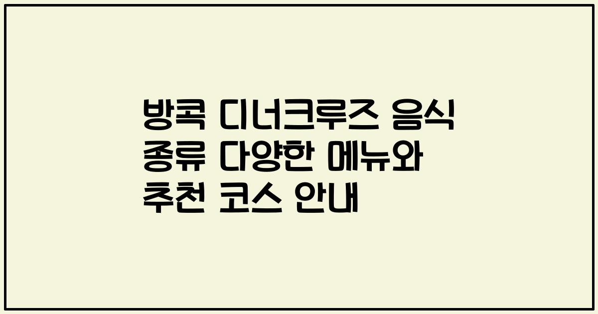 방콕 디너크루즈 음식 종류 다양한 메뉴와 추천 코스 안내