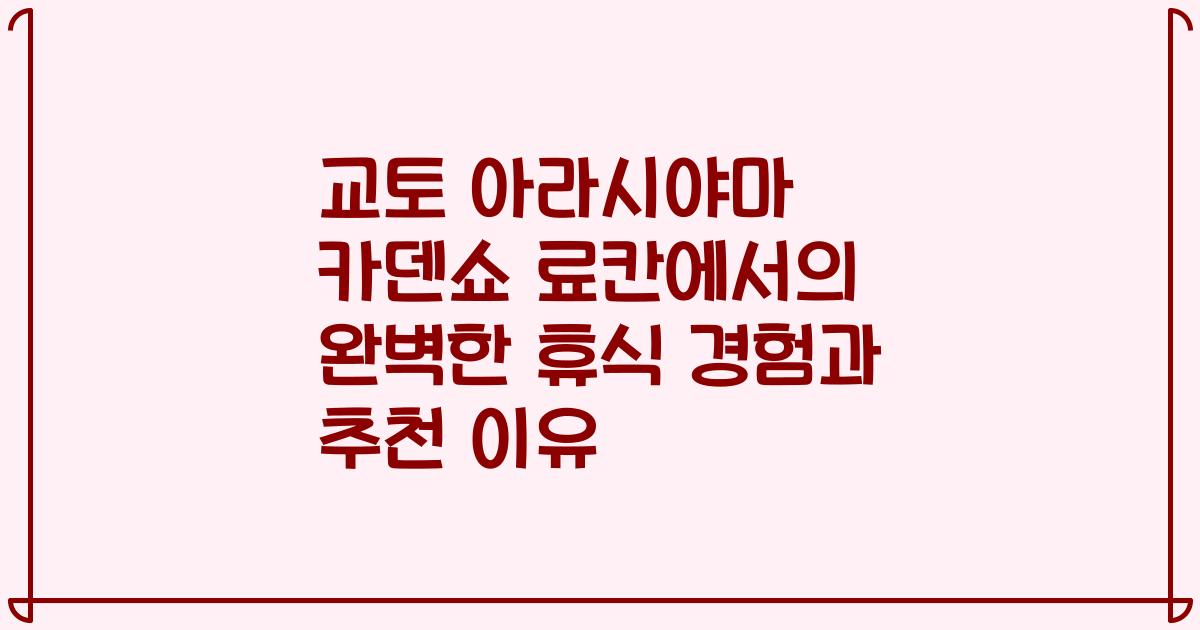 교토 아라시야마 카덴쇼 료칸에서의 완벽한 휴식 경험과 추천 이유