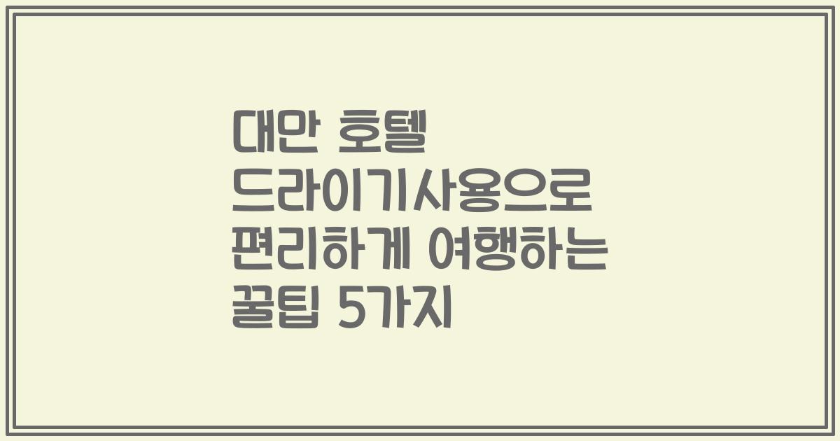 대만 호텔 드라이기사용으로 편리하게 여행하는 꿀팁 5가지