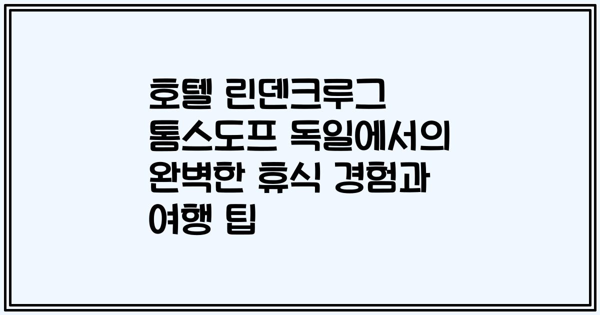 호텔 린덴크루그 톰스도프 독일에서의 완벽한 휴식 경험과 여행 팁