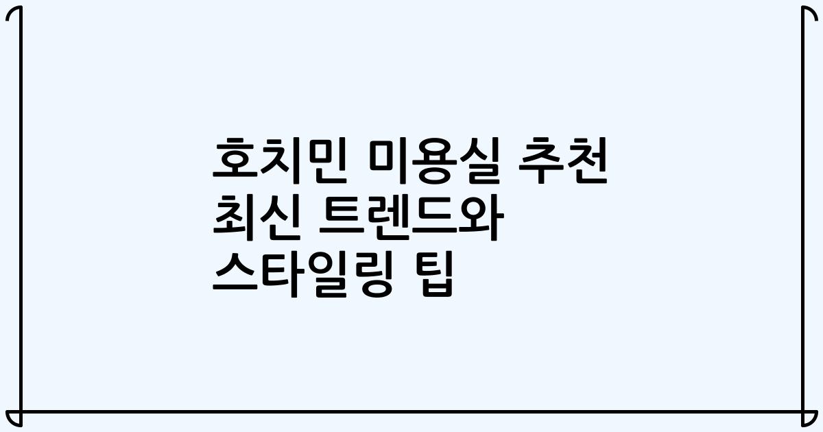 호치민 미용실 추천 최신 트렌드와 스타일링 팁