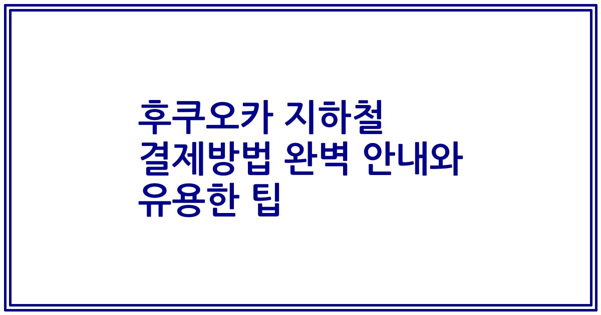 후쿠오카 지하철 결제방법 완벽 안내와 유용한 팁