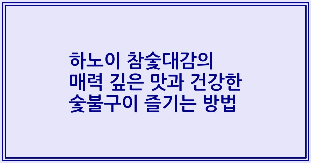 하노이 참숯대감의 매력 깊은 맛과 건강한 숯불구이 즐기는 방법