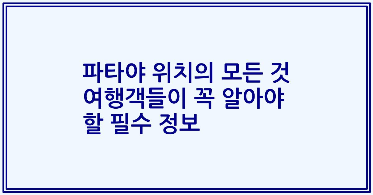 파타야 위치의 모든 것 여행객들이 꼭 알아야 할 필수 정보