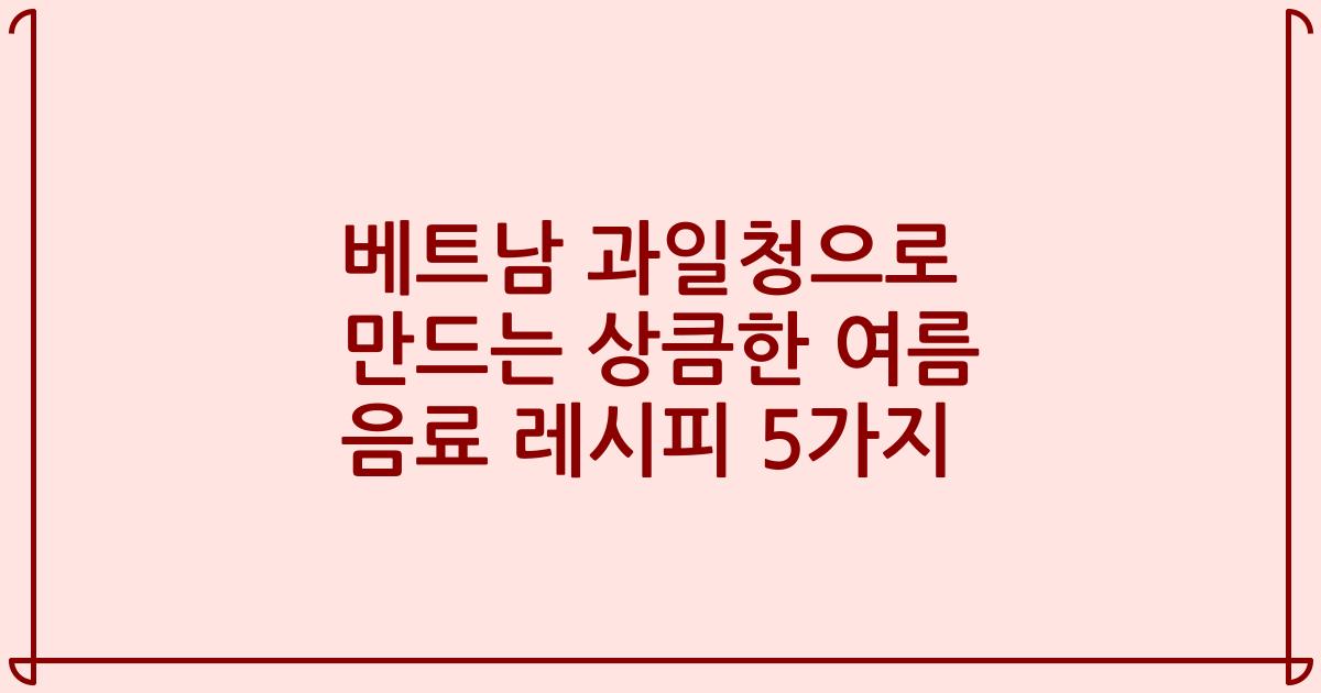 베트남 과일청으로 만드는 상큼한 여름 음료 레시피 5가지