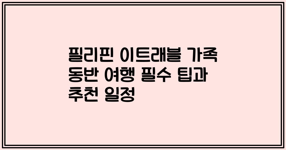 필리핀 이트래블 가족 동반 여행 필수 팁과 추천 일정