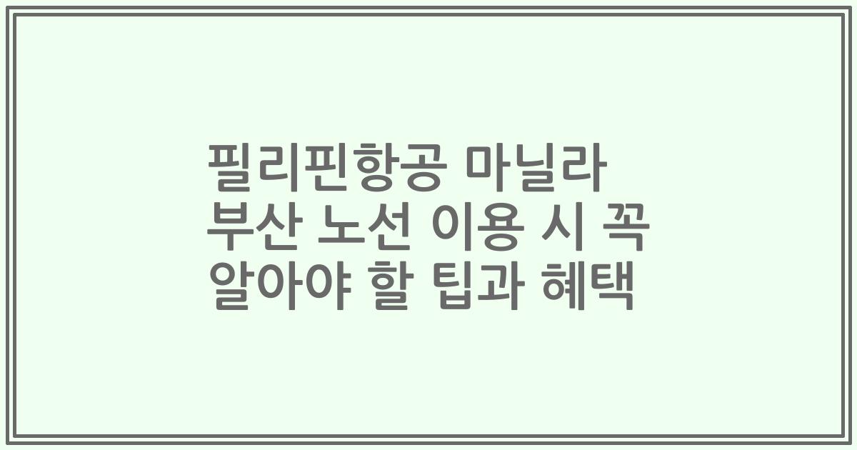 필리핀항공 마닐라 부산 노선 이용 시 꼭 알아야 할 팁과 혜택