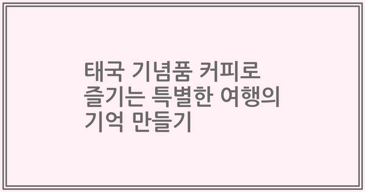 태국 기념품 커피로 즐기는 특별한 여행의 기억 만들기