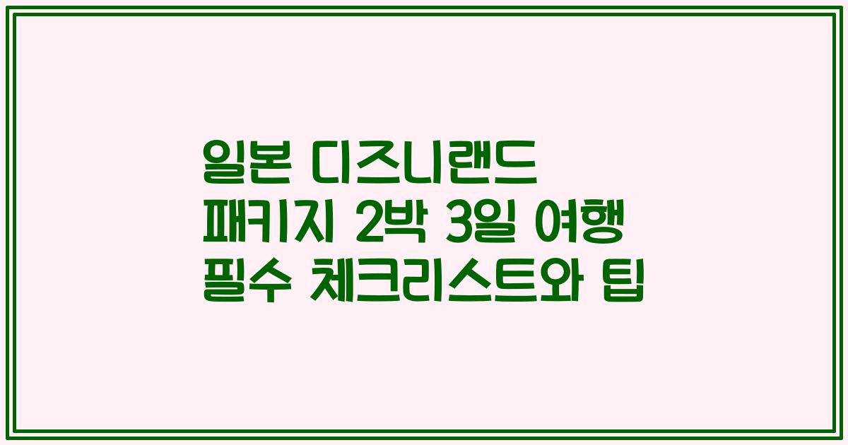 일본 디즈니랜드 패키지 2박 3일 여행 필수 체크리스트와 팁
