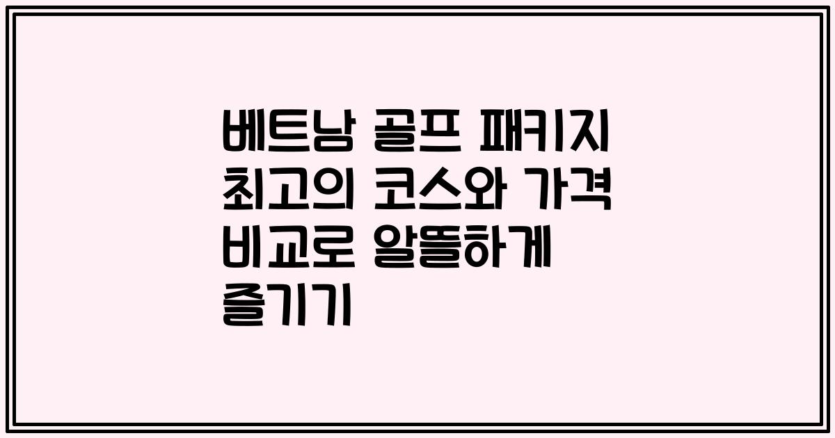 베트남 골프 패키지 최고의 코스와 가격 비교로 알뜰하게 즐기기