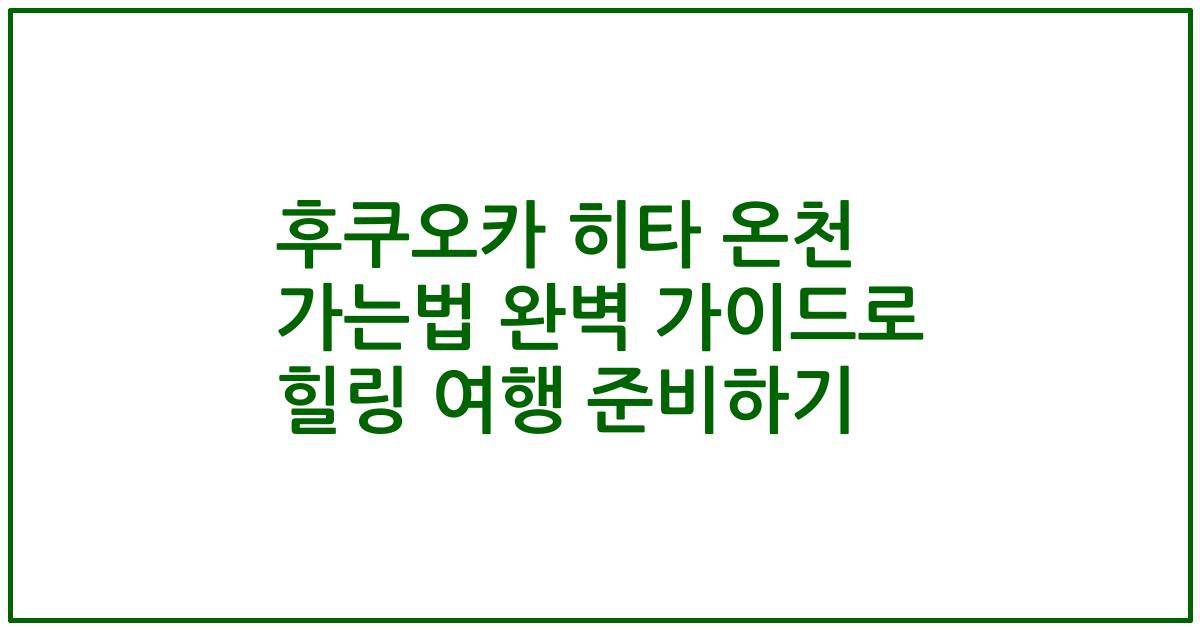 후쿠오카 히타 온천 가는법 완벽 가이드로 힐링 여행 준비하기