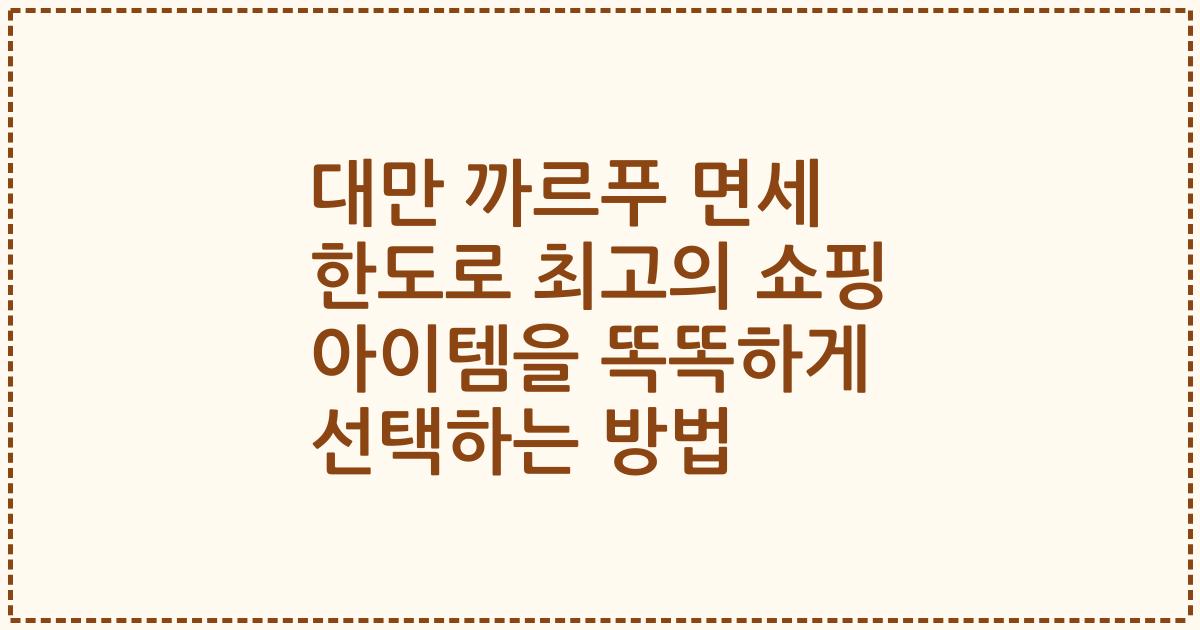 대만 까르푸 면세 한도로 최고의 쇼핑 아이템을 똑똑하게 선택하는 방법