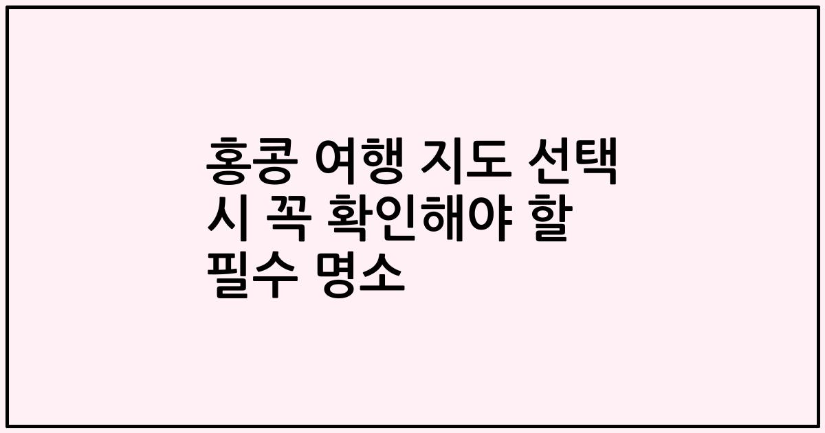 홍콩 여행 지도 선택 시 꼭 확인해야 할 필수 명소