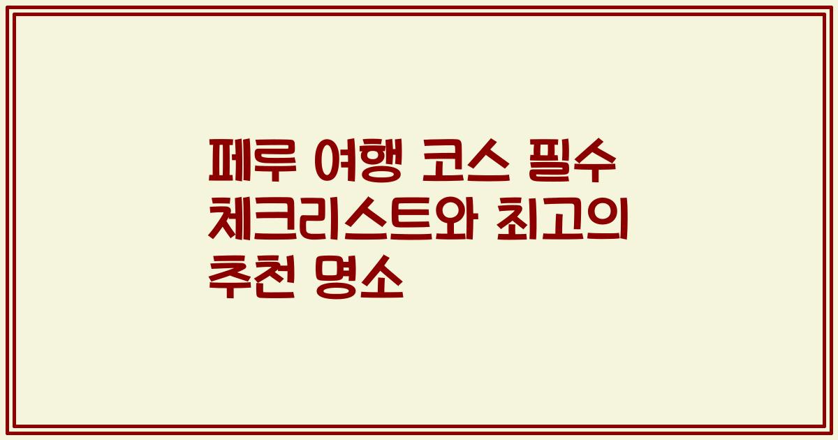 페루 여행 코스 필수 체크리스트와 최고의 추천 명소