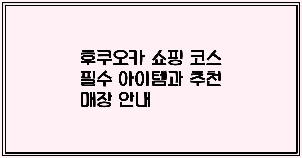 후쿠오카 쇼핑 코스 필수 아이템과 추천 매장 안내