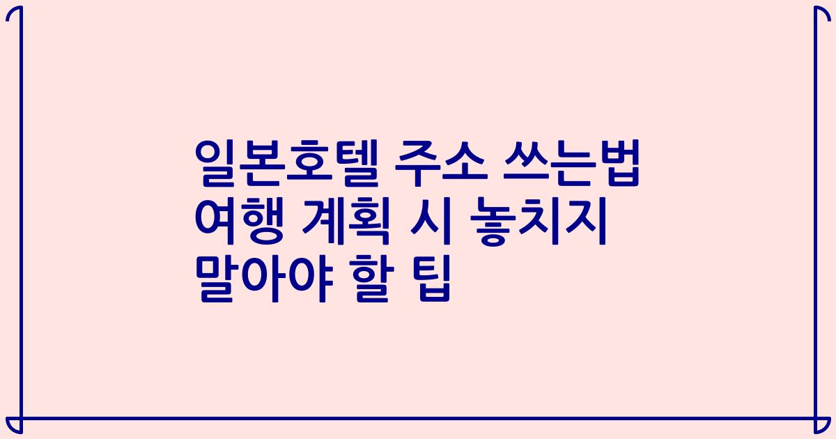 일본호텔 주소 쓰는법 여행 계획 시 놓치지 말아야 할 팁